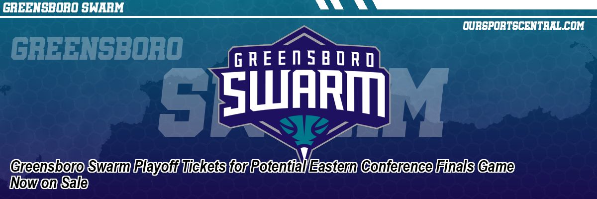 Greensboro Swarm Playoff Tickets for Potential Eastern Conference Finals Game Now on Sale