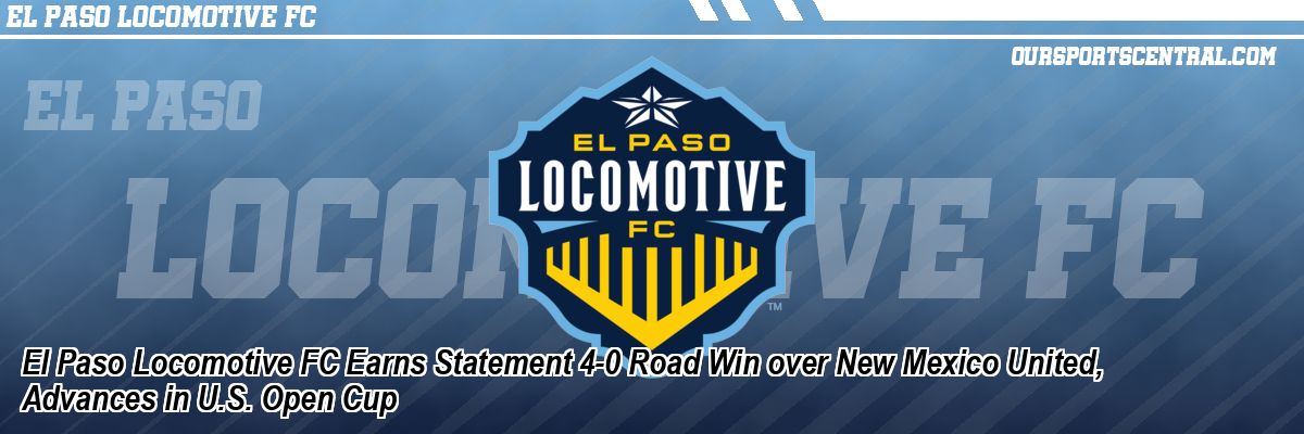El Paso Locomotive FC Earns Statement 4-0 Road Win over New Mexico United, Advances in U.S. Open Cup