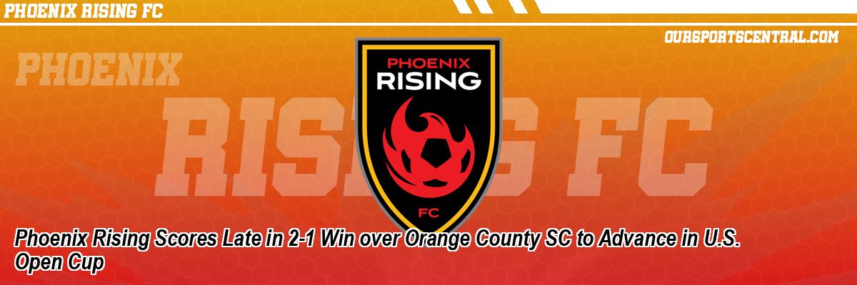 Phoenix Rising Scores Late in 2-1 Win over Orange County SC to Advance in U.S. Open Cup