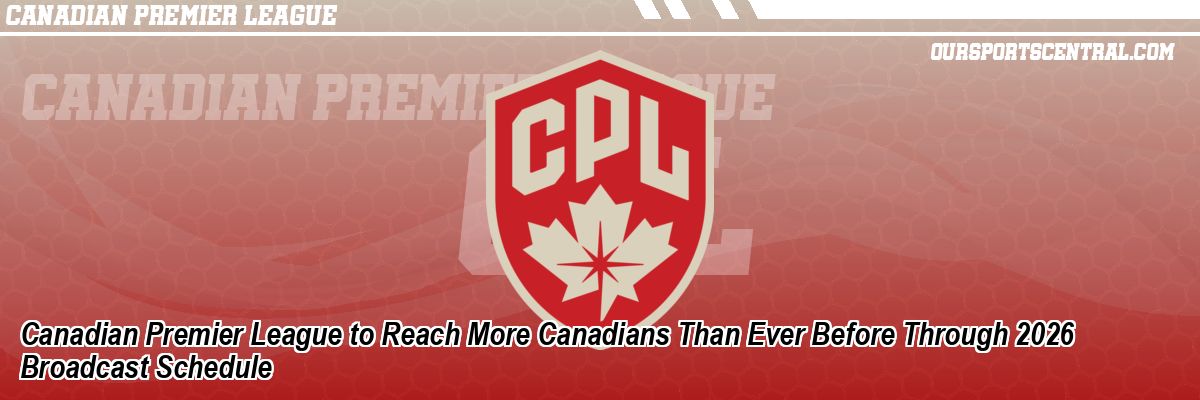 Canadian Premier League to Reach More Canadians Than Ever Before Through 2026 Broadcast Schedule