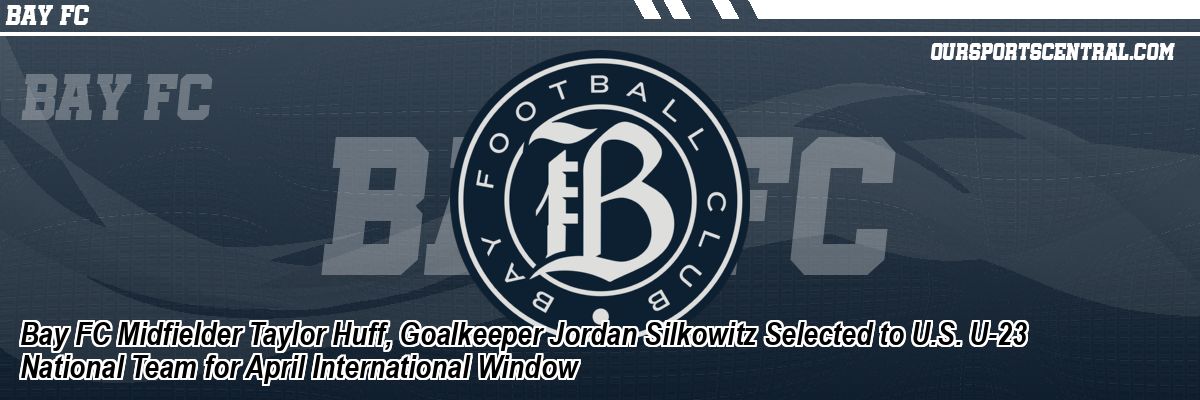 Bay FC Midfielder Taylor Huff, Goalkeeper Jordan Silkowitz Selected to U.S. U-23 National Team for April International Window