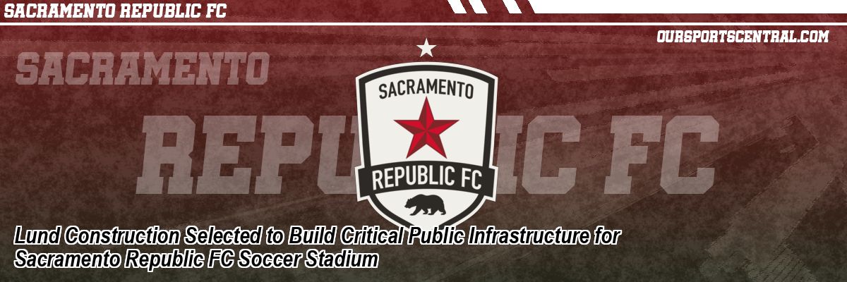 Lund Construction Selected to Build Critical Public Infrastructure for Sacramento Republic FC Soccer Stadium