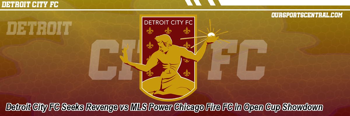 Detroit City FC Seeks Revenge vs MLS Power Chicago Fire FC in Open Cup Showdown