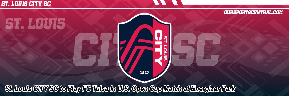 St. Louis CITY SC to Play FC Tulsa in U.S. Open Cup Match at Energizer Park