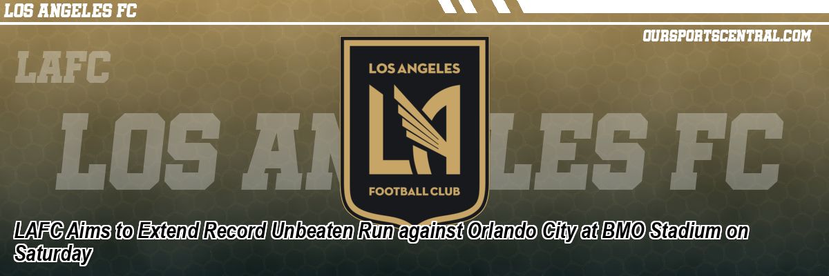 LAFC Aims to Extend Record Unbeaten Run against Orlando City at BMO Stadium on Saturday