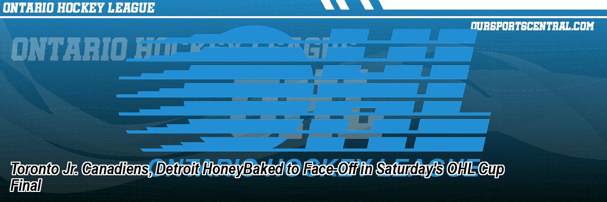 Toronto Jr. Canadiens, Detroit HoneyBaked to Face-Off in Saturday's OHL Cup Final