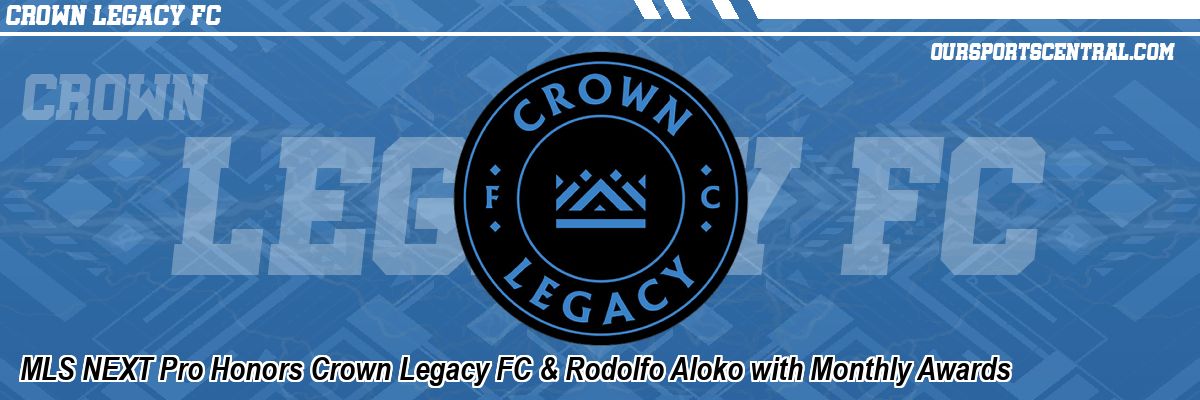 MLS NEXT Pro Honors Crown Legacy FC & Rodolfo Aloko with Monthly Awards