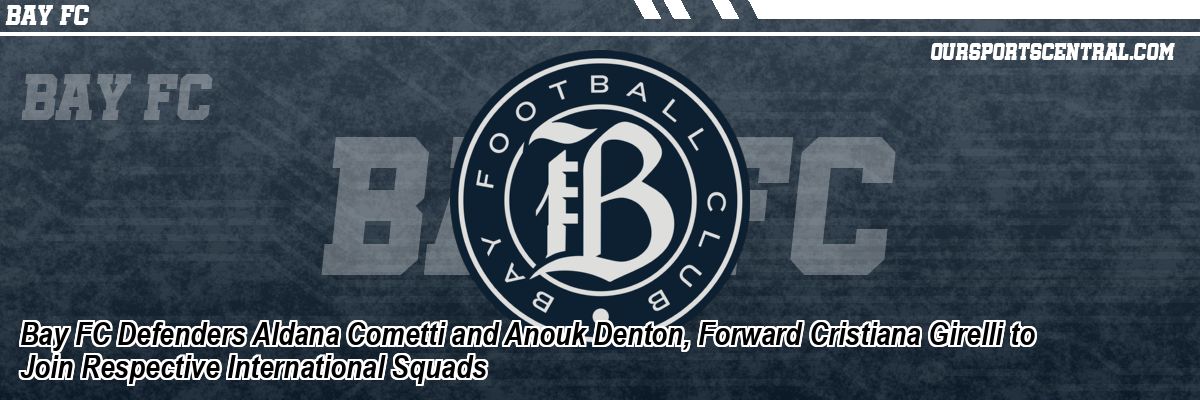 Bay FC Defenders Aldana Cometti and Anouk Denton, Forward Cristiana Girelli to Join Respective International Squads