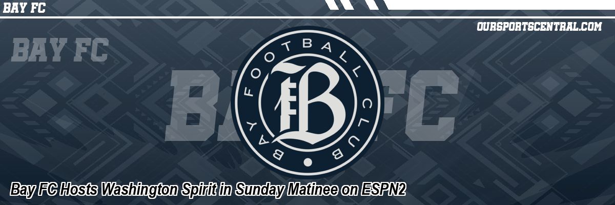 Bay FC Hosts Washington Spirit in Sunday Matinee on ESPN2