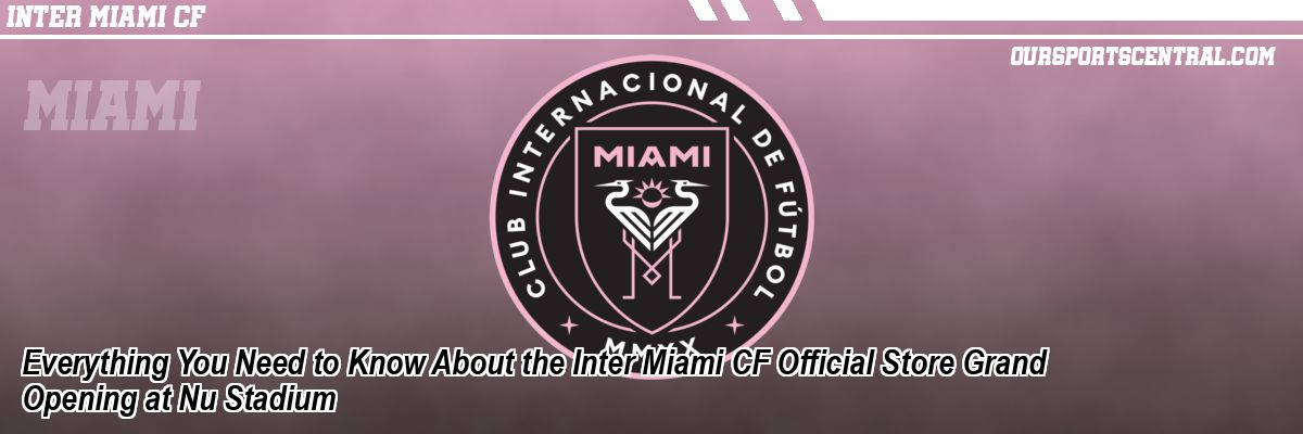 Everything You Need to Know About the Inter Miami CF Official Store Grand Opening at Nu Stadium