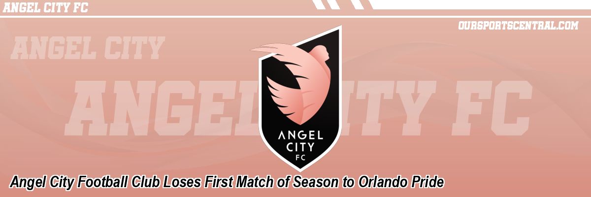 Angel City Football Club Loses First Match of Season to Orlando Pride