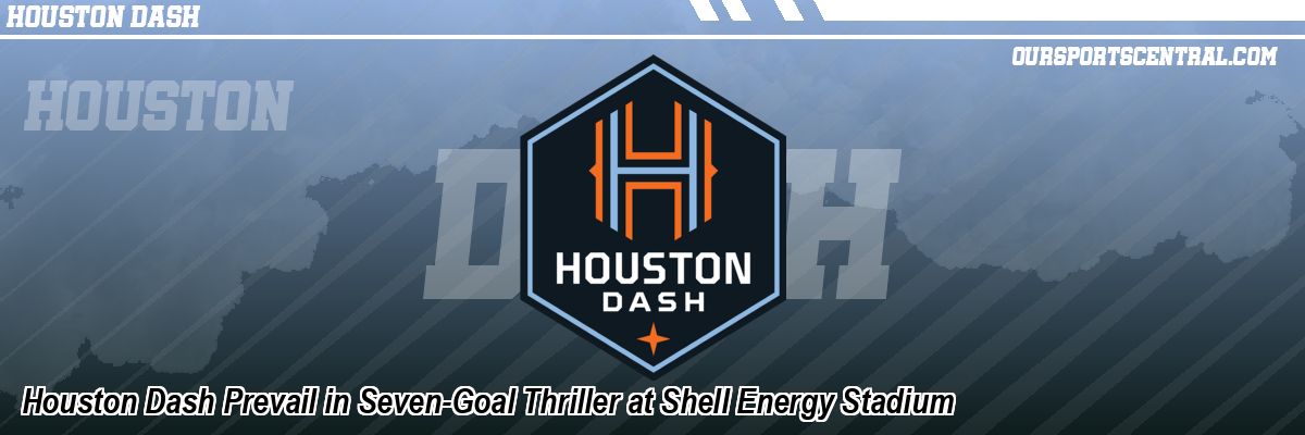 Houston Dash Prevail in Seven-Goal Thriller at Shell Energy Stadium