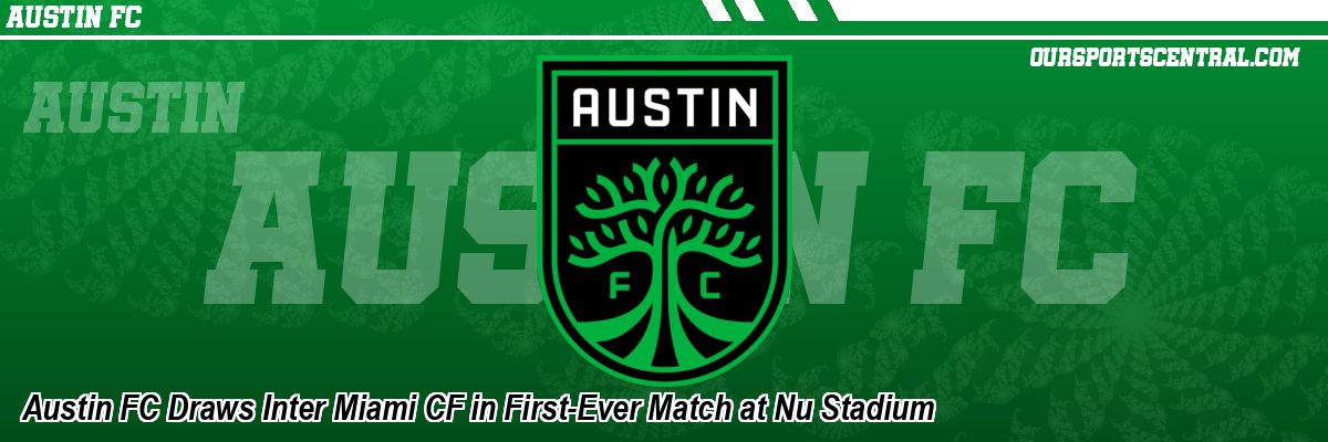 Austin FC Draws Inter Miami CF in First-Ever Match at Nu Stadium