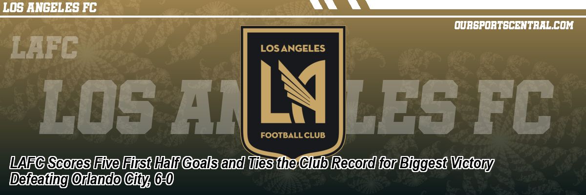 LAFC Scores Five First Half Goals and Ties the Club Record for Biggest Victory Defeating Orlando City, 6-0