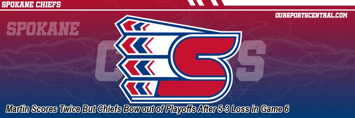 Martin Scores Twice But Chiefs Bow out of Playoffs After 5-3 Loss in Game 6