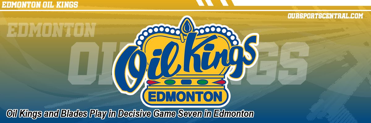 Oil Kings and Blades Play in Decisive Game Seven in Edmonton