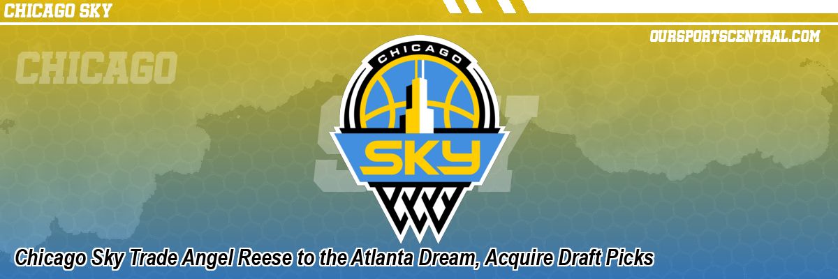 Chicago Sky Trade Angel Reese to the Atlanta Dream, Acquire Draft Picks