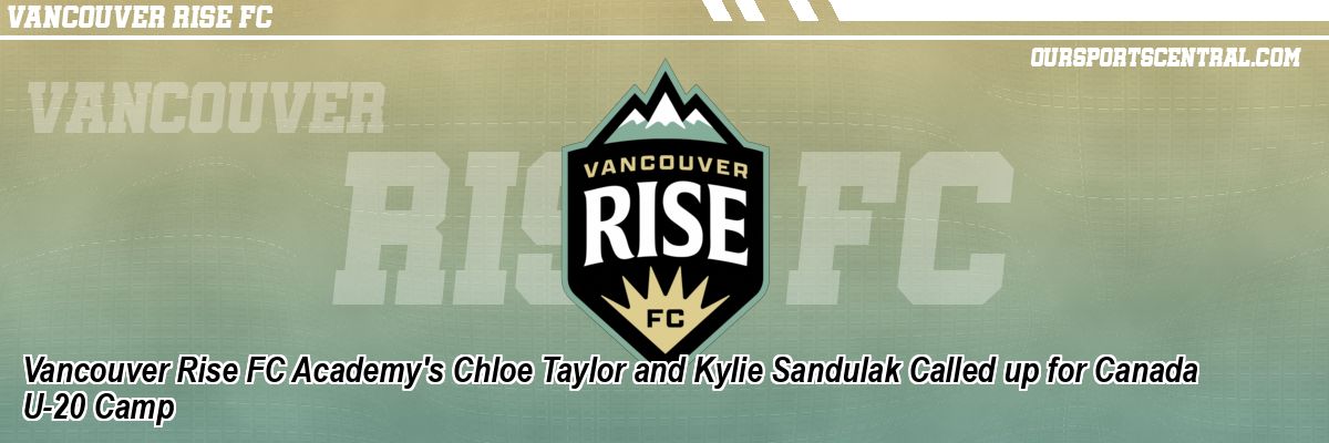 Vancouver Rise FC Academy's Chloe Taylor and Kylie Sandulak Called up for Canada U-20 Camp