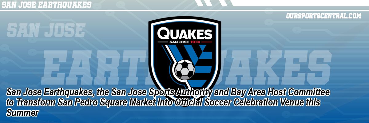 San Jose Earthquakes, the San Jose Sports Authority and Bay Area Host Committee to Transform San Pedro Square Market into Official Soccer Celebration Venue this Summer