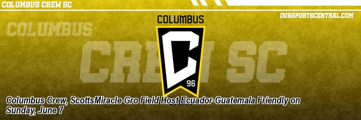 Columbus Crew, ScottsMiracle-Gro Field Host Ecuador-Guatemala Friendly on Sunday, June 7