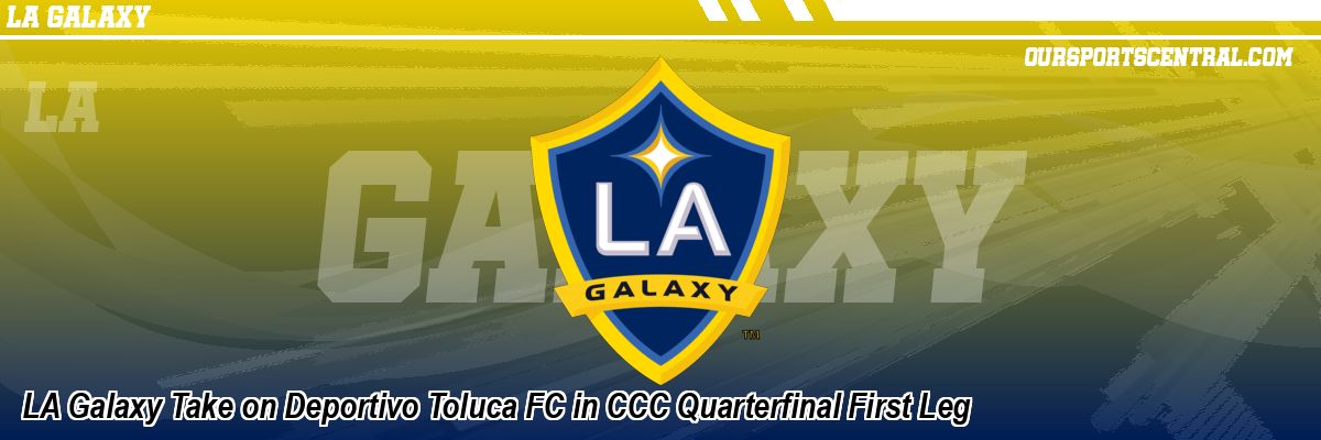 LA Galaxy Take on Deportivo Toluca FC in CCC Quarterfinal First Leg