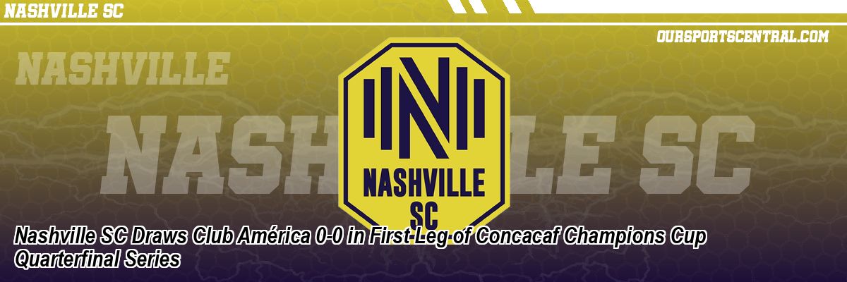 Nashville SC Draws Club América 0-0 in First Leg of Concacaf Champions Cup Quarterfinal Series