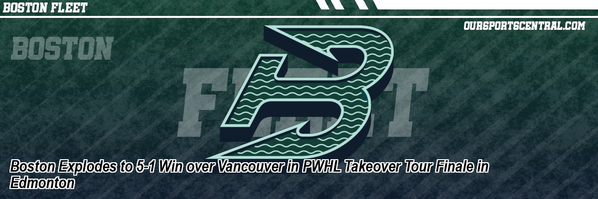 Boston Explodes to 5-1 Win over Vancouver in PWHL Takeover Tour Finale in Edmonton