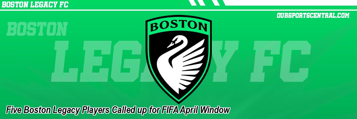 Five Boston Legacy Players Called up for FIFA April Window
