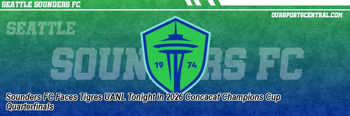 Sounders FC Faces Tigres UANL Tonight in 2026 Concacaf Champions Cup Quarterfinals