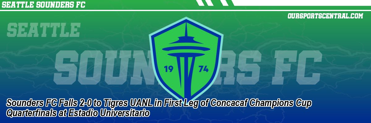 Sounders FC Falls 2-0 to Tigres UANL in First Leg of Concacaf Champions Cup Quarterfinals at Estadio Universitario