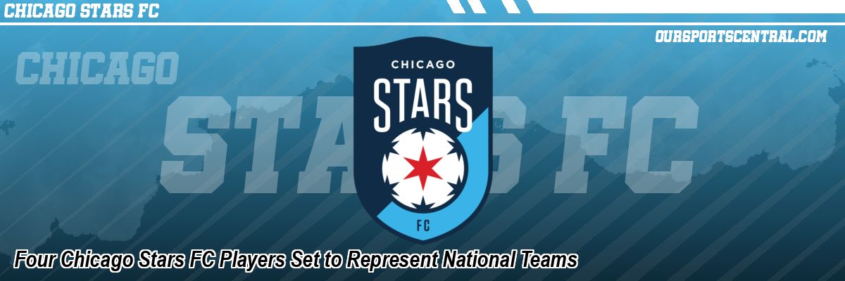 Four Chicago Stars FC Players Set to Represent National Teams