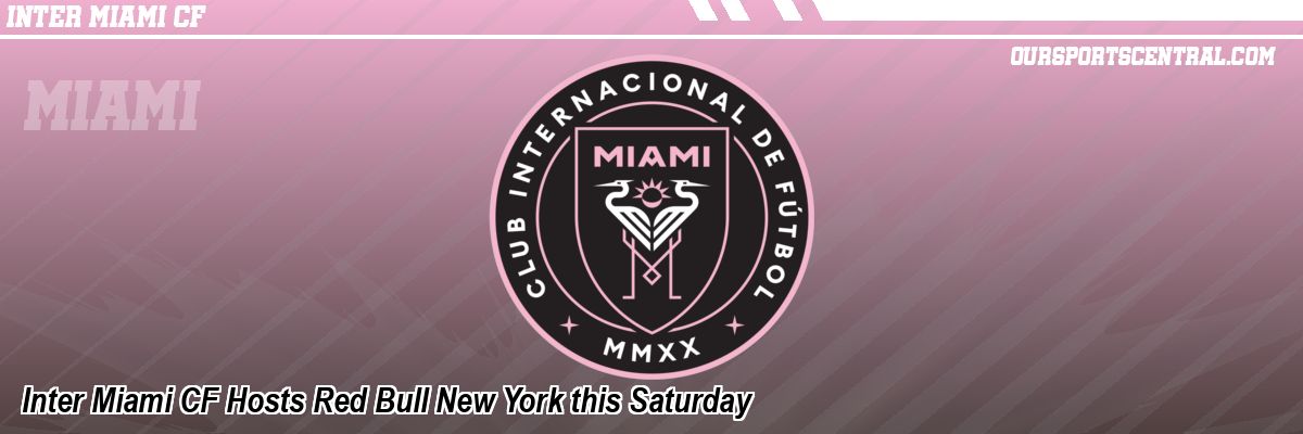 Inter Miami CF Hosts Red Bull New York this Saturday