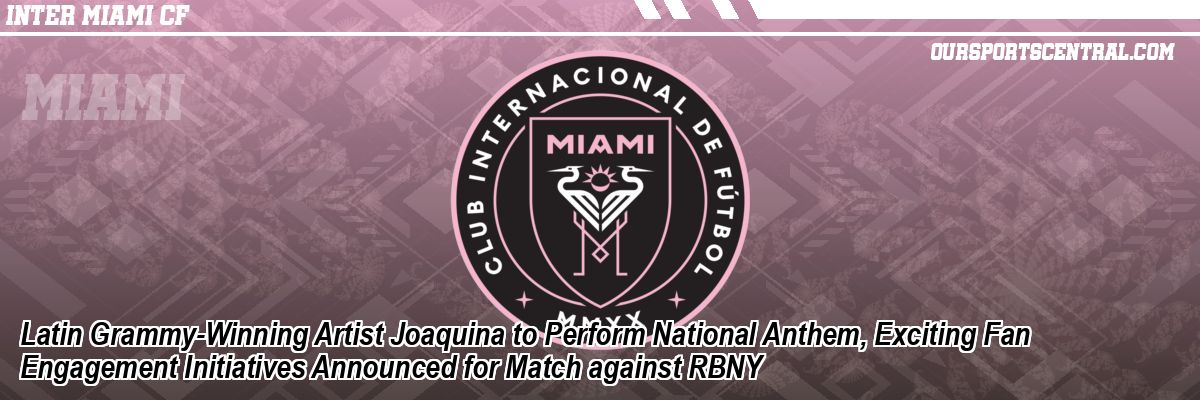 Latin Grammy-Winning Artist Joaquina to Perform National Anthem, Exciting Fan Engagement Initiatives Announced for Match against RBNY