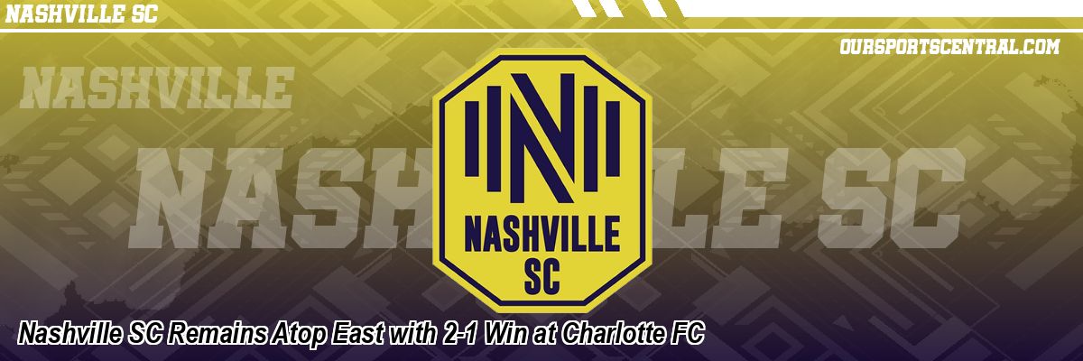 Nashville SC Remains Atop East with 2-1 Win at Charlotte FC