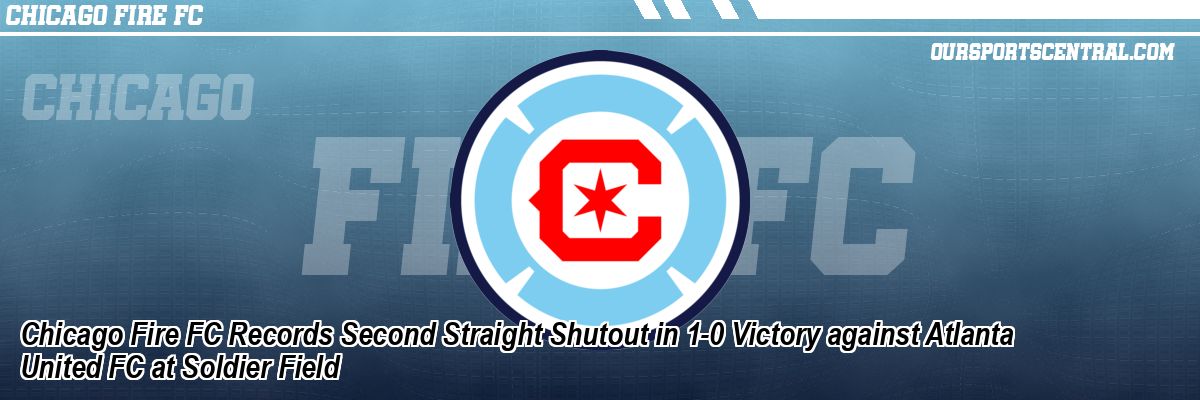 Chicago Fire FC Records Second Straight Shutout in 1-0 Victory against Atlanta United FC at Soldier Field
