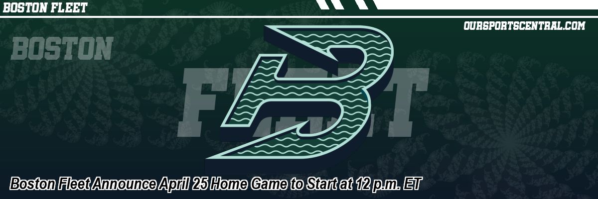 Boston Fleet Announce April 25 Home Game to Start at 12 p.m. ET