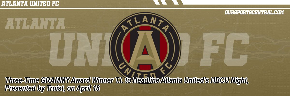 Three-Time GRAMMY Award Winner T.I. to Headline Atlanta United's HBCU Night, Presented by Truist, on April 18