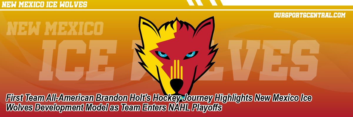 First Team All-American Brandon Holt's Hockey Journey Highlights New Mexico Ice Wolves Development Model as Team Enters NAHL Playoffs