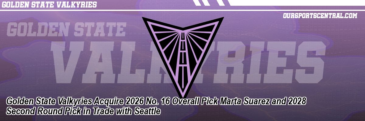Golden State Valkyries Acquire 2026 No. 16 Overall Pick Marta Suarez and 2028 Second Round Pick in Trade with Seattle
