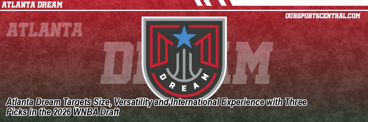 Atlanta Dream Targets Size, Versatility and International Experience with Three Picks in the 2026 WNBA Draft
