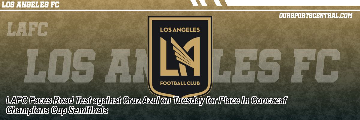 LAFC Faces Road Test against Cruz Azul on Tuesday for Place in Concacaf Champions Cup Semifinals