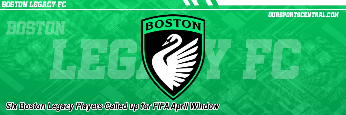 Six Boston Legacy Players Called up for FIFA April Window