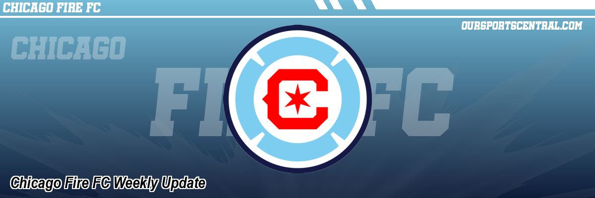 Chicago Fire FC Weekly Update