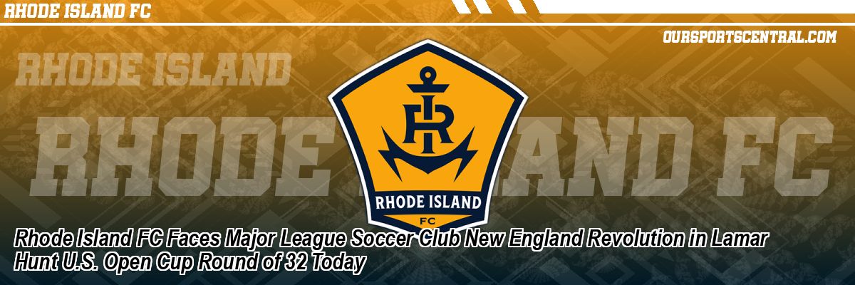 Rhode Island FC Faces Major League Soccer Club New England Revolution in Lamar Hunt U.S. Open Cup Round of 32 Today