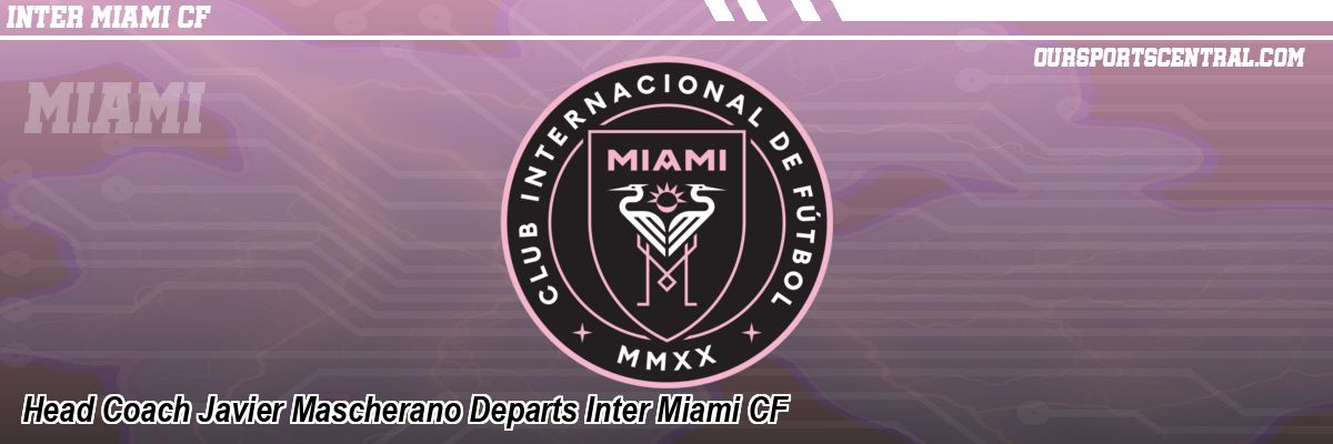 Head Coach Javier Mascherano Departs Inter Miami CF