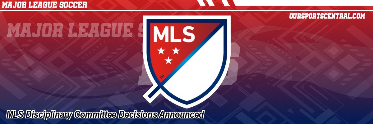 MLS Disciplinary Committee Decisions Announced