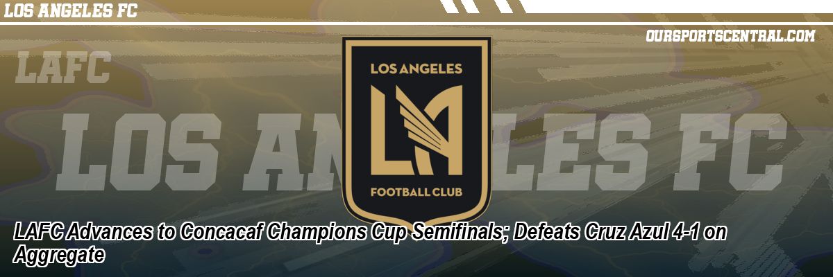 LAFC Advances to Concacaf Champions Cup Semifinals; Defeats Cruz Azul 4-1 on Aggregate