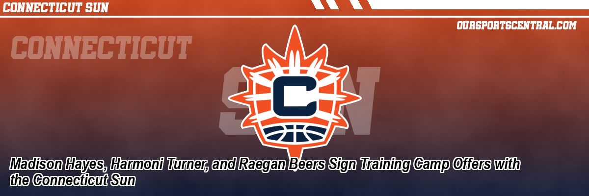 Madison Hayes, Harmoni Turner, and Raegan Beers Sign Training Camp Offers with the Connecticut Sun
