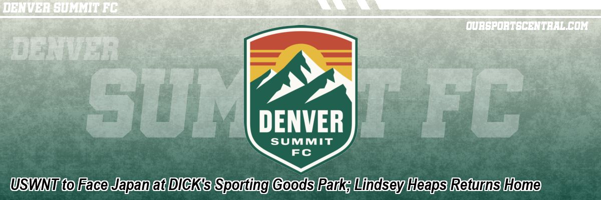 USWNT to Face Japan at DICK's Sporting Goods Park; Lindsey Heaps Returns Home