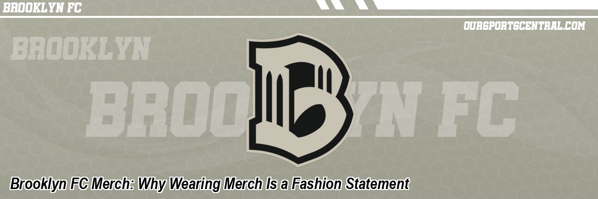 Brooklyn FC Merch: Why Wearing Merch Is a Fashion Statement